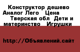 Конструктор дешево.Аналог Лего › Цена ­ 1 000 - Тверская обл. Дети и материнство » Игрушки   